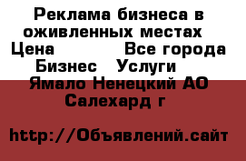 Реклама бизнеса в оживленных местах › Цена ­ 5 000 - Все города Бизнес » Услуги   . Ямало-Ненецкий АО,Салехард г.